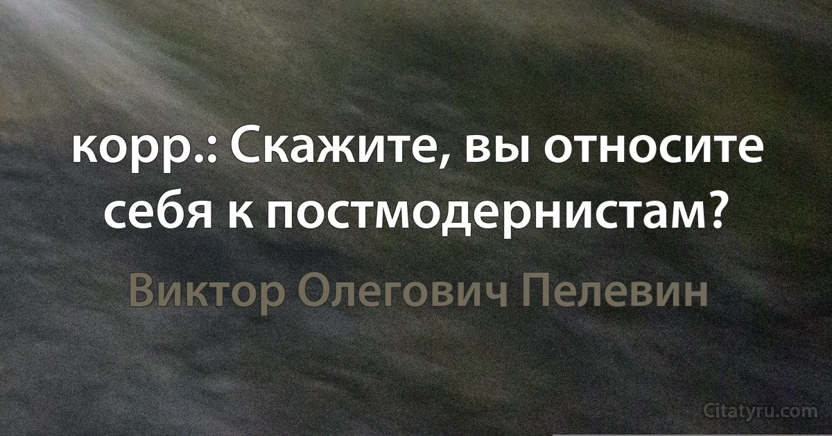 корр.: Скажите, вы относите себя к постмодернистам? (Виктор Олегович Пелевин)