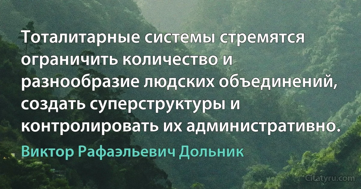 Тоталитарные системы стремятся ограничить количество и разнообразие людских объединений, создать суперструктуры и контролировать их административно. (Виктор Рафаэльевич Дольник)