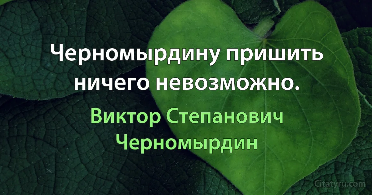 Черномырдину пришить ничего невозможно. (Виктор Степанович Черномырдин)