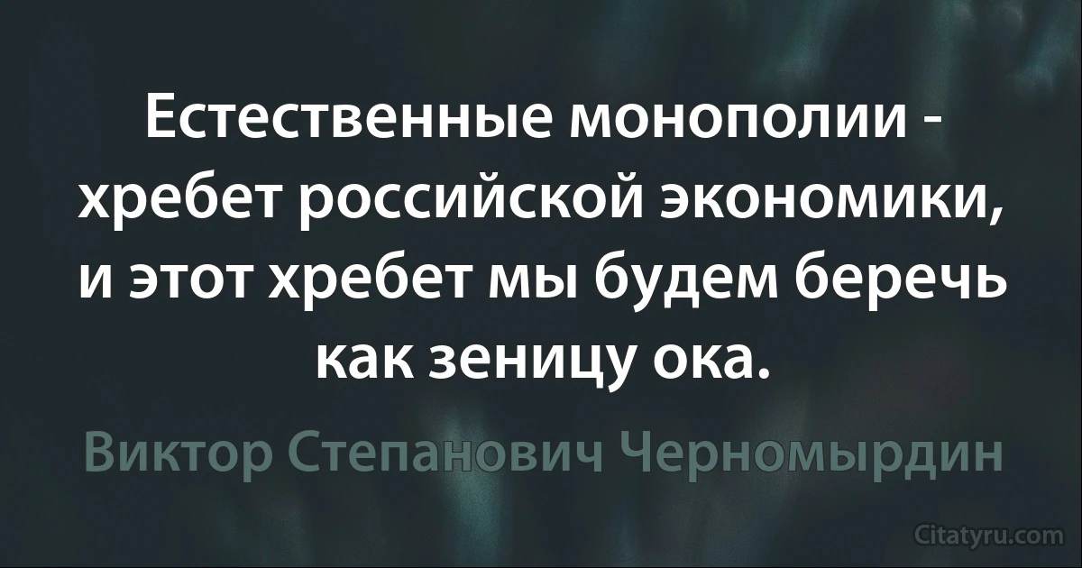 Естественные монополии - хребет российской экономики, и этот хребет мы будем беречь как зеницу ока. (Виктор Степанович Черномырдин)