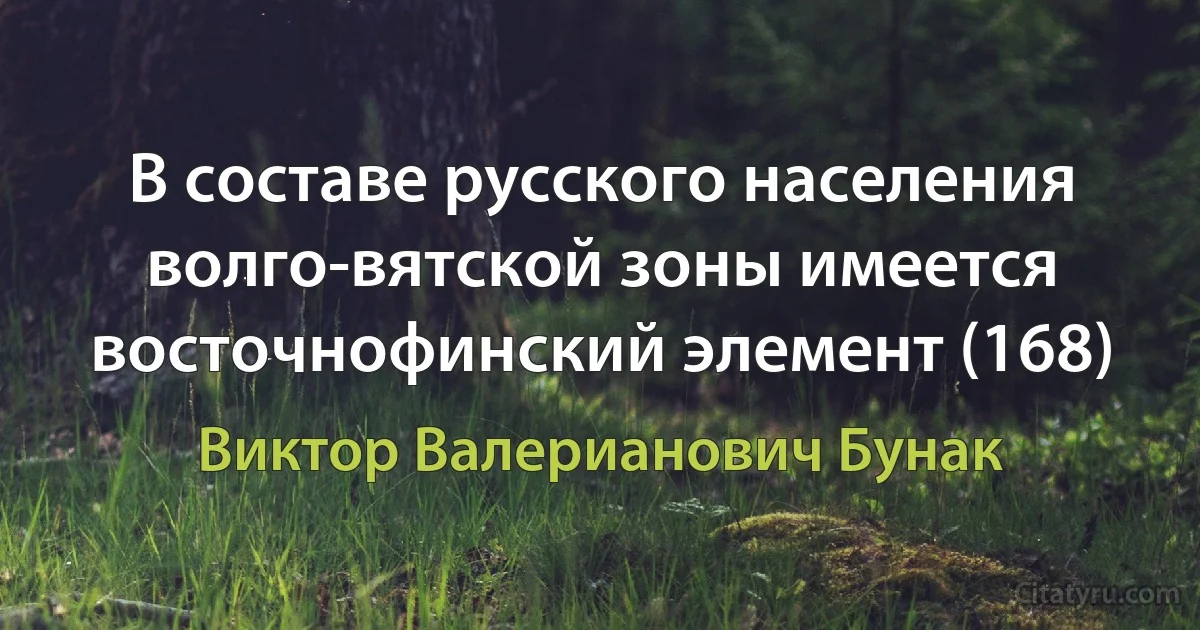 В составе русского населения волго-вятской зоны имеется восточнофинский элемент (168) (Виктор Валерианович Бунак)