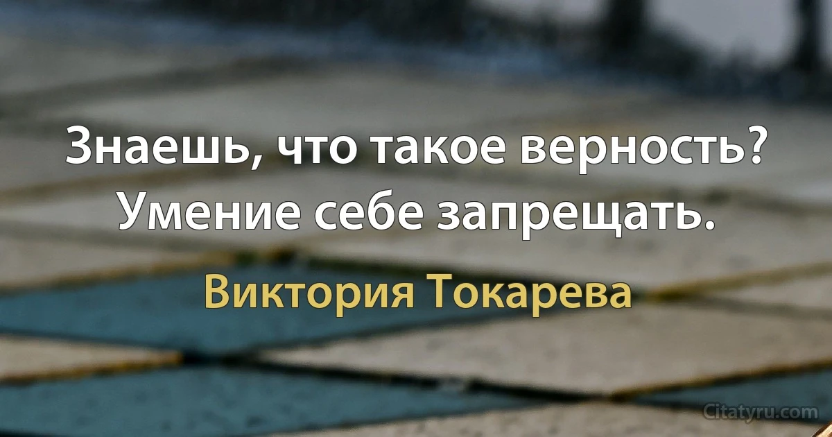 Знаешь, что такое верность? Умение себе запрещать. (Виктория Токарева)