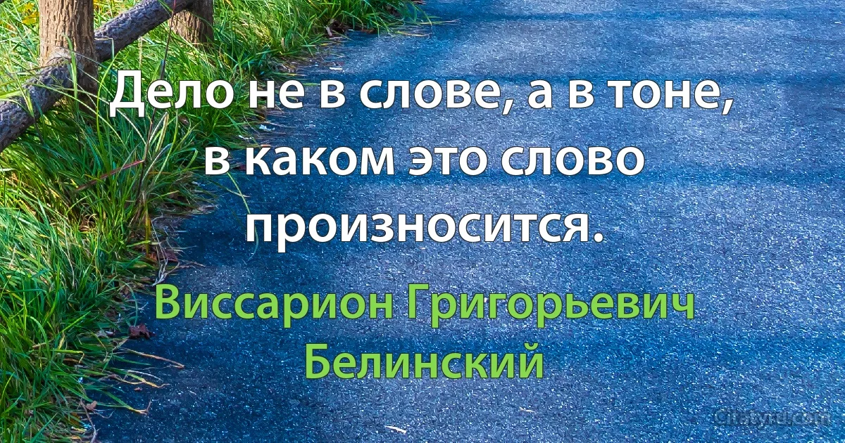 Дело не в слове, а в тоне, в каком это слово произносится. (Виссарион Григорьевич Белинский)