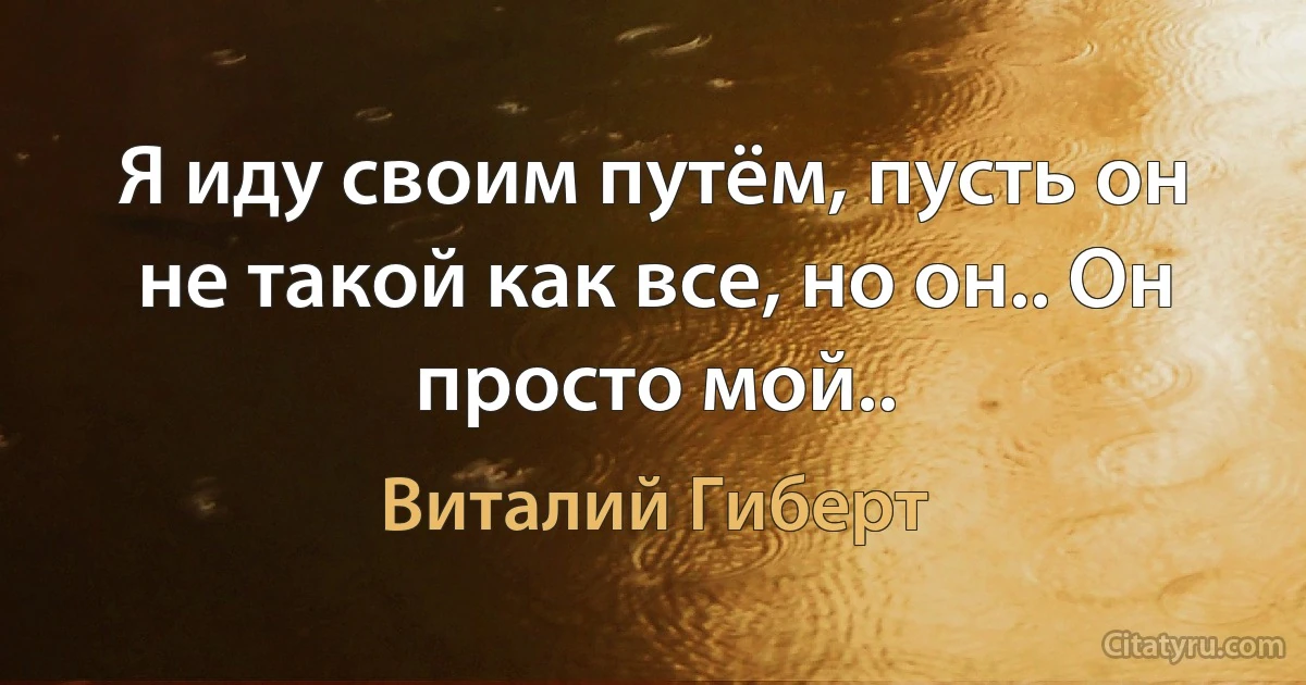 Я иду своим путём, пусть он не такой как все, но он.. Он просто мой.. (Виталий Гиберт)