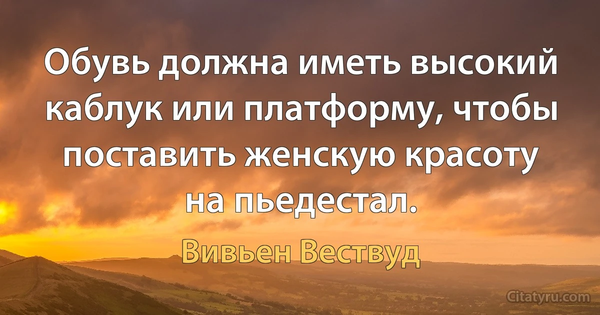 Обувь должна иметь высокий каблук или платформу, чтобы поставить женскую красоту на пьедестал. (Вивьен Вествуд)