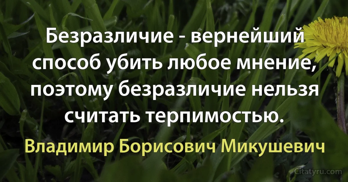 Безразличие - вернейший способ убить любое мнение, поэтому безразличие нельзя считать терпимостью. (Владимир Борисович Микушевич)