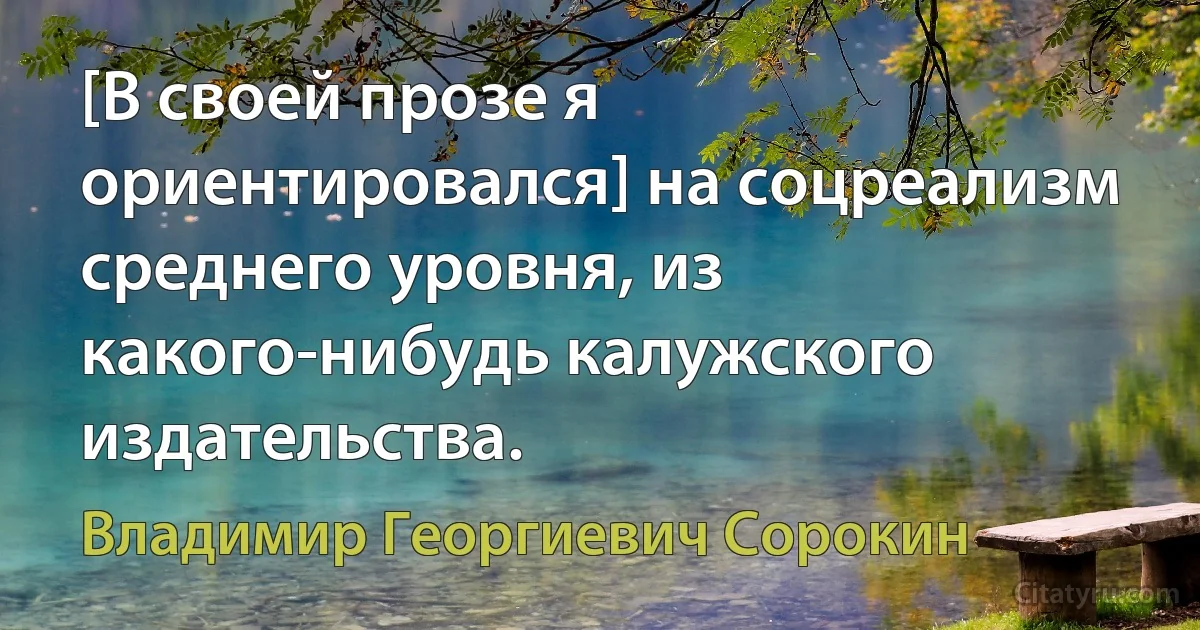 [В своей прозе я ориентировался] на соцреализм среднего уровня, из какого-нибудь калужского издательства. (Владимир Георгиевич Сорокин)