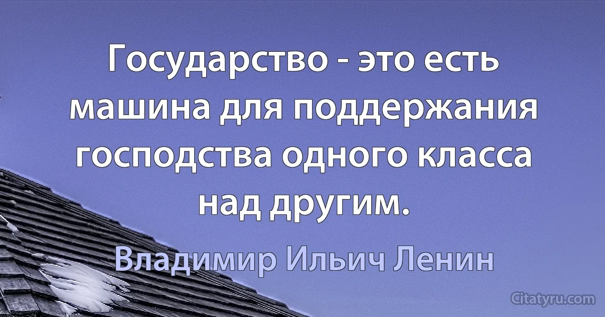 Государство - это есть машина для поддержания господства одного класса над другим. (Владимир Ильич Ленин)