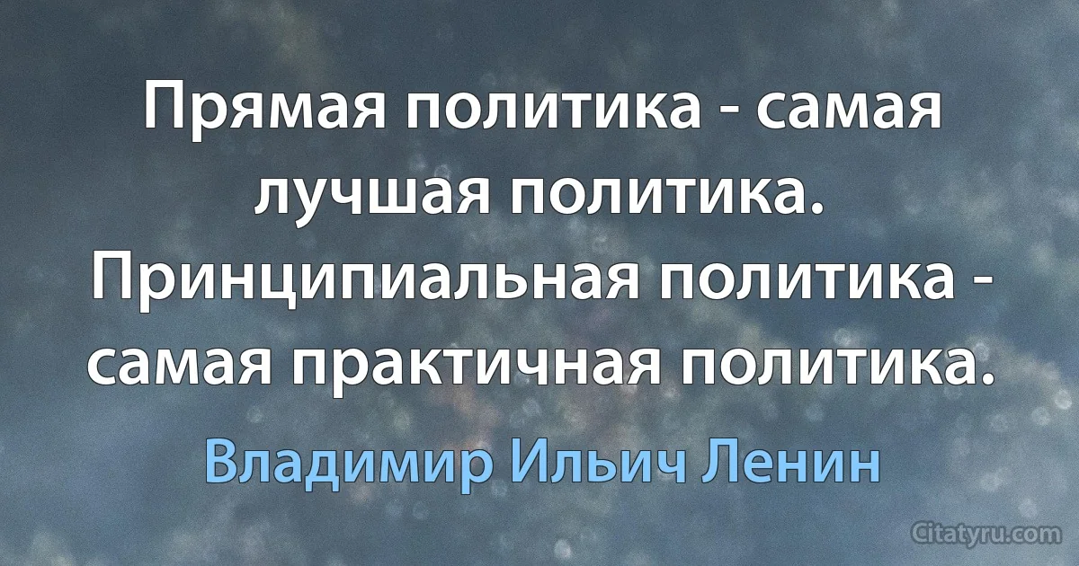 Прямая политика - самая лучшая политика. Принципиальная политика - самая практичная политика. (Владимир Ильич Ленин)