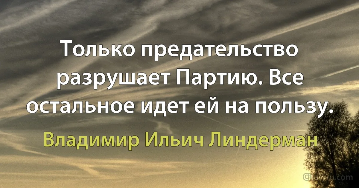 Только предательство разрушает Партию. Все остальное идет ей на пользу. (Владимир Ильич Линдерман)