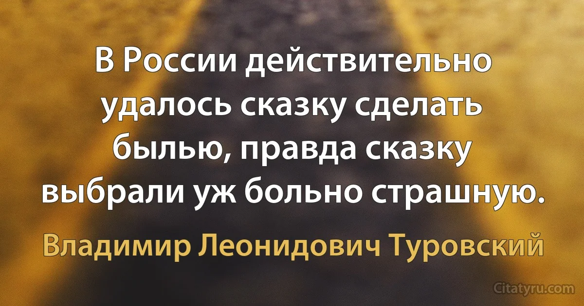 В России действительно удалось сказку сделать былью, правда сказку выбрали уж больно страшную. (Владимир Леонидович Туровский)