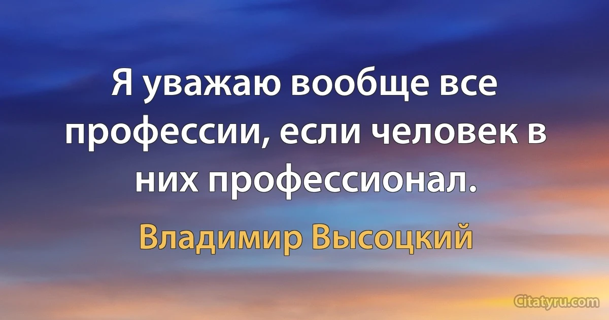 Я уважаю вообще все профессии, если человек в них профессионал. (Владимир Высоцкий)