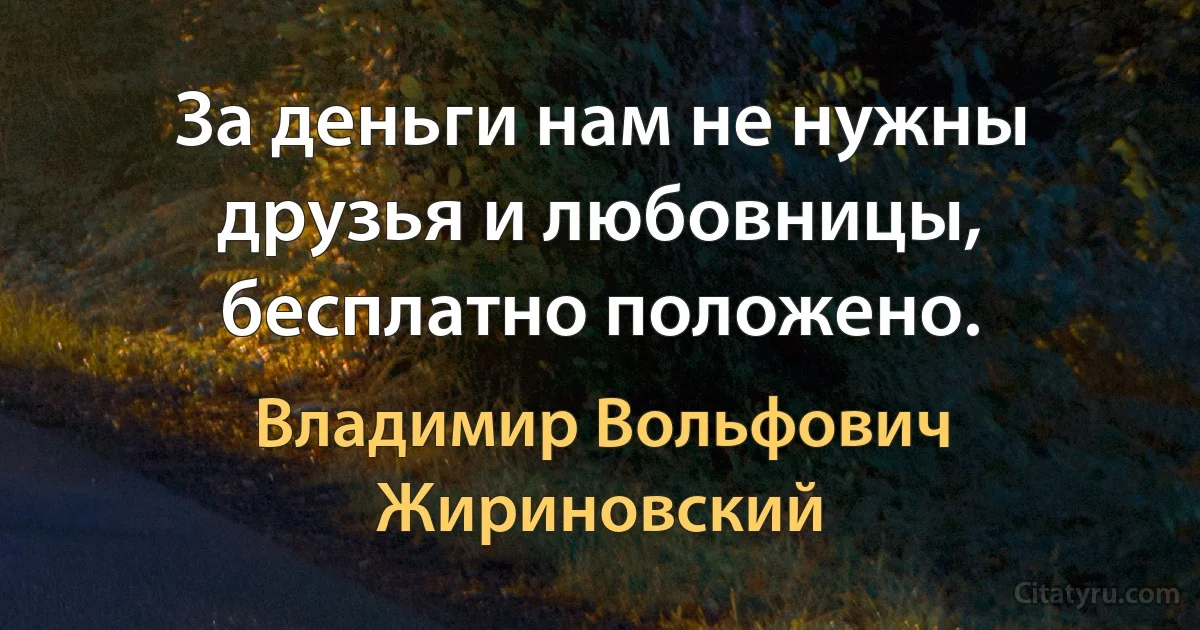 За деньги нам не нужны друзья и любовницы, бесплатно положено. (Владимир Вольфович Жириновский)