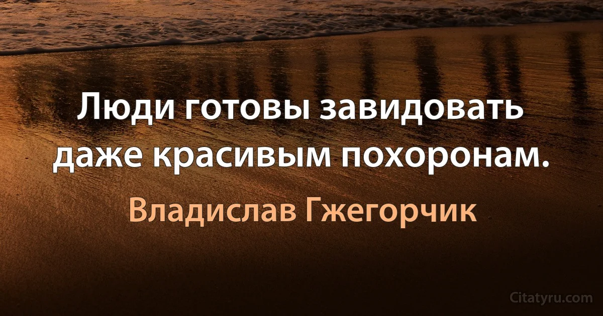 Люди готовы завидовать даже красивым похоронам. (Владислав Гжегорчик)