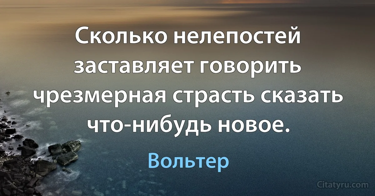 Сколько нелепостей заставляет говорить чрезмерная страсть сказать что-нибудь новое. (Вольтер)