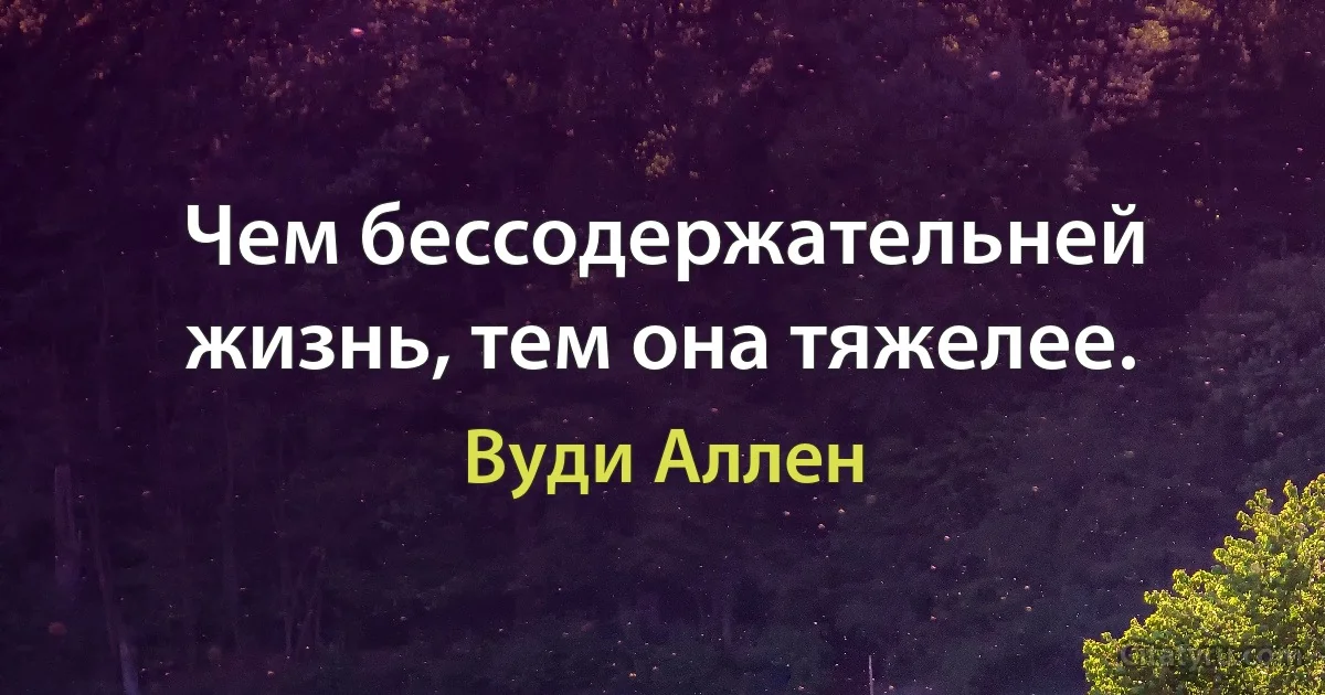 Чем бессодержательней жизнь, тем она тяжелее. (Вуди Аллен)