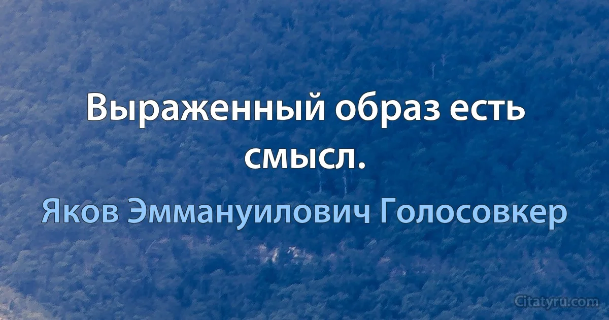 Выраженный образ есть смысл. (Яков Эммануилович Голосовкер)