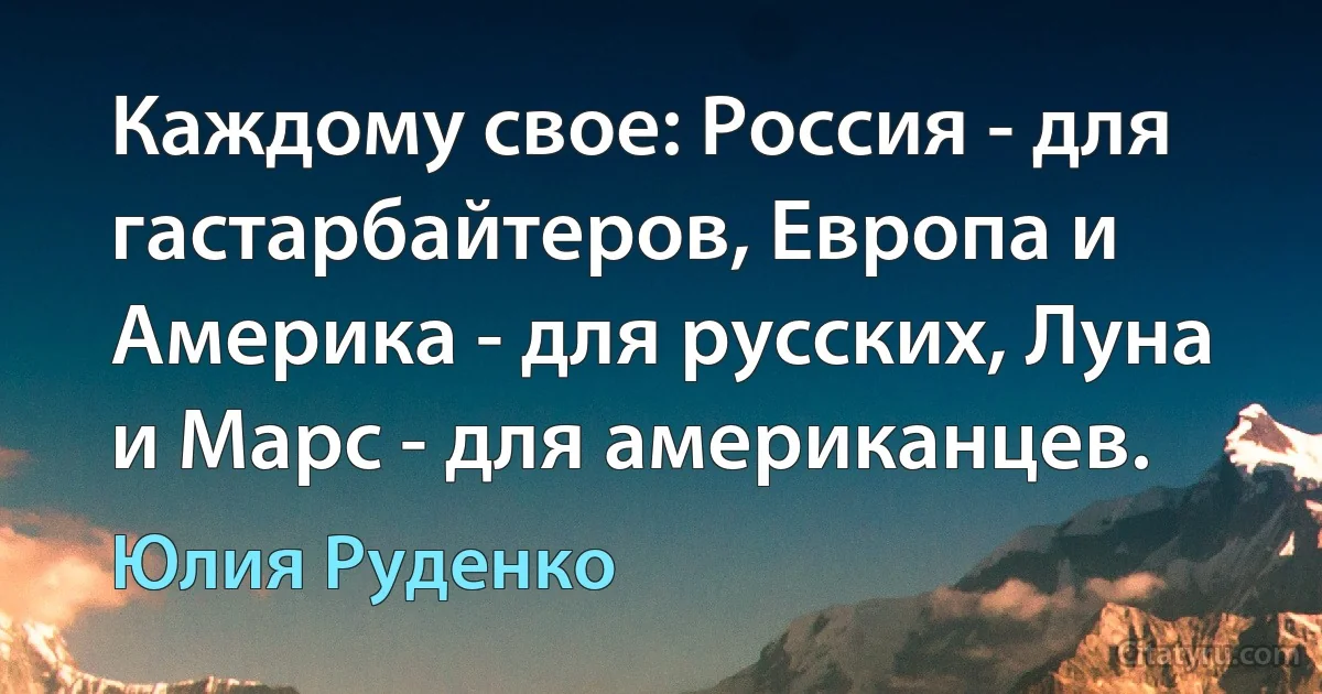 Каждому свое: Россия - для гастарбайтеров, Европа и Америка - для русских, Луна и Марс - для американцев. (Юлия Руденко)