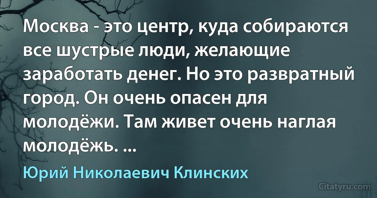 Москва - это центр, куда собираются все шустрые люди, желающие заработать денег. Но это развратный город. Он очень опасен для молодёжи. Там живет очень наглая молодёжь. ... (Юрий Николаевич Клинских)