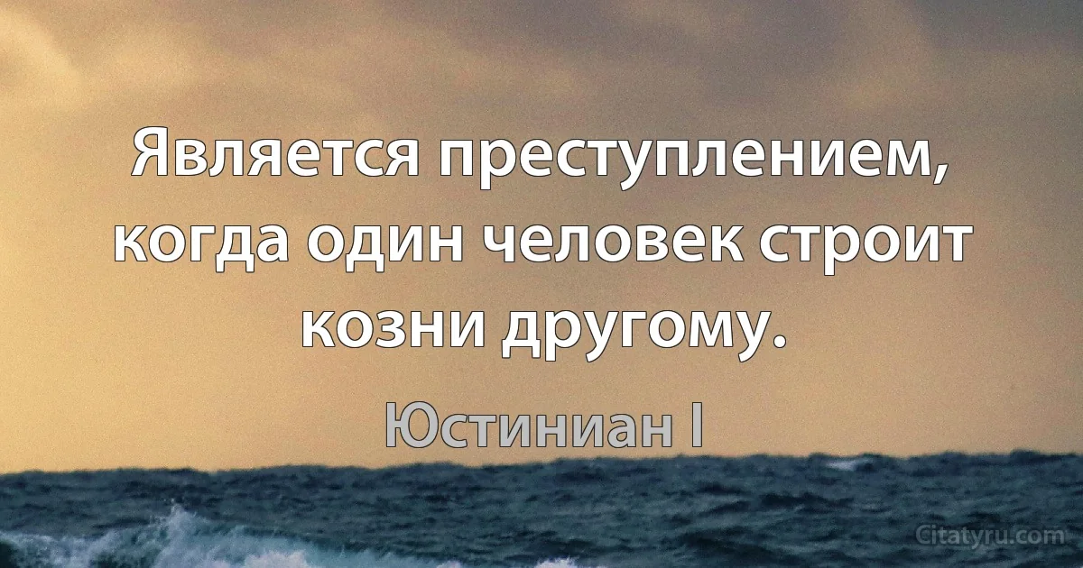 Является преступлением, когда один человек строит козни другому. (Юстиниан I)