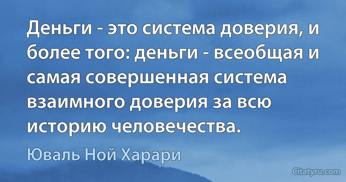 Деньги - это система доверия, и более того: деньги - всеобщая и самая совершенная система взаимного доверия за всю историю человечества. (Юваль Ной Харари)