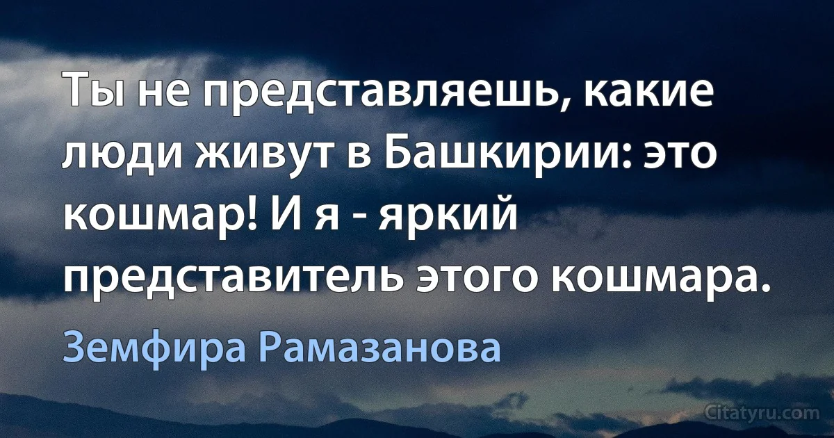 Ты не представляешь, какие люди живут в Башкирии: это кошмар! И я - яркий представитель этого кошмара. (Земфира Рамазанова)