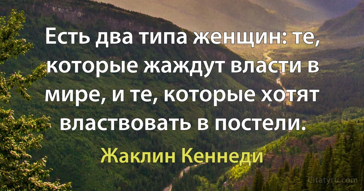 Есть два типа женщин: те, которые жаждут власти в мире, и те, которые хотят властвовать в постели. (Жаклин Кеннеди)