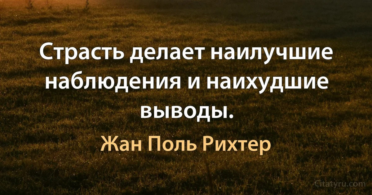 Страсть делает наилучшие наблюдения и наихудшие выводы. (Жан Поль Рихтер)