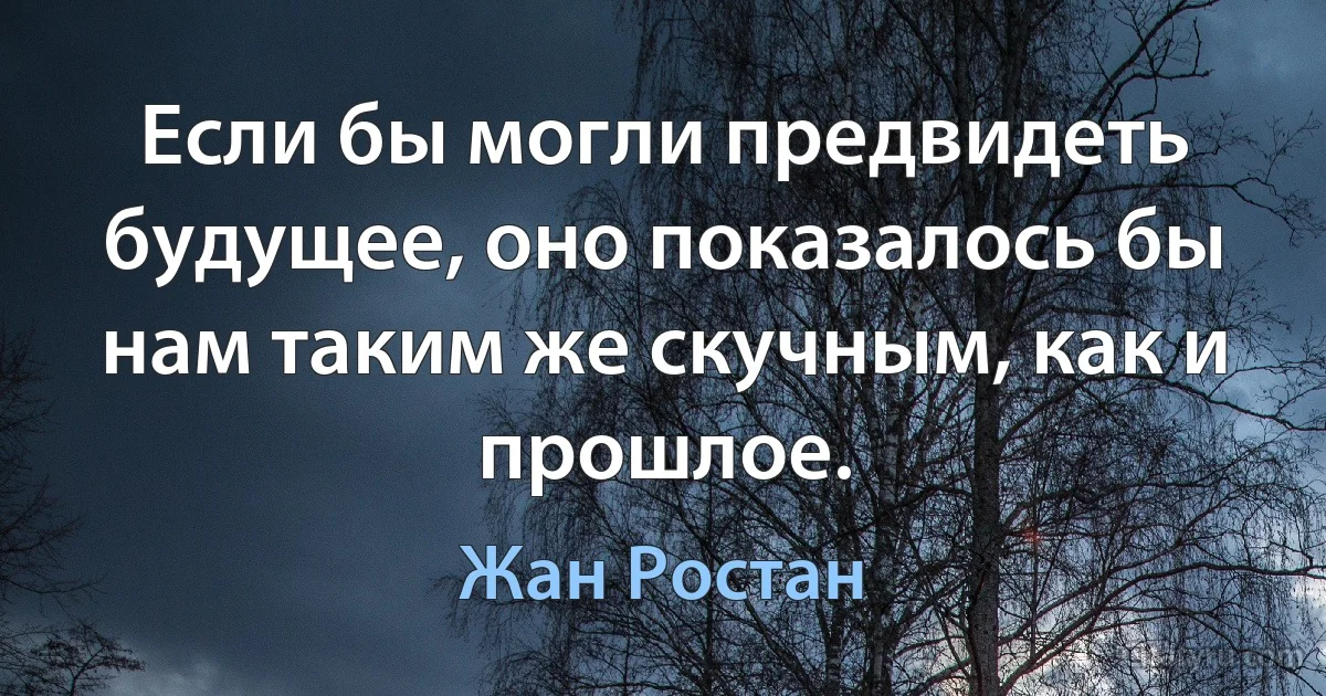 Если бы могли предвидеть будущее, оно показалось бы нам таким же скучным, как и прошлое. (Жан Ростан)