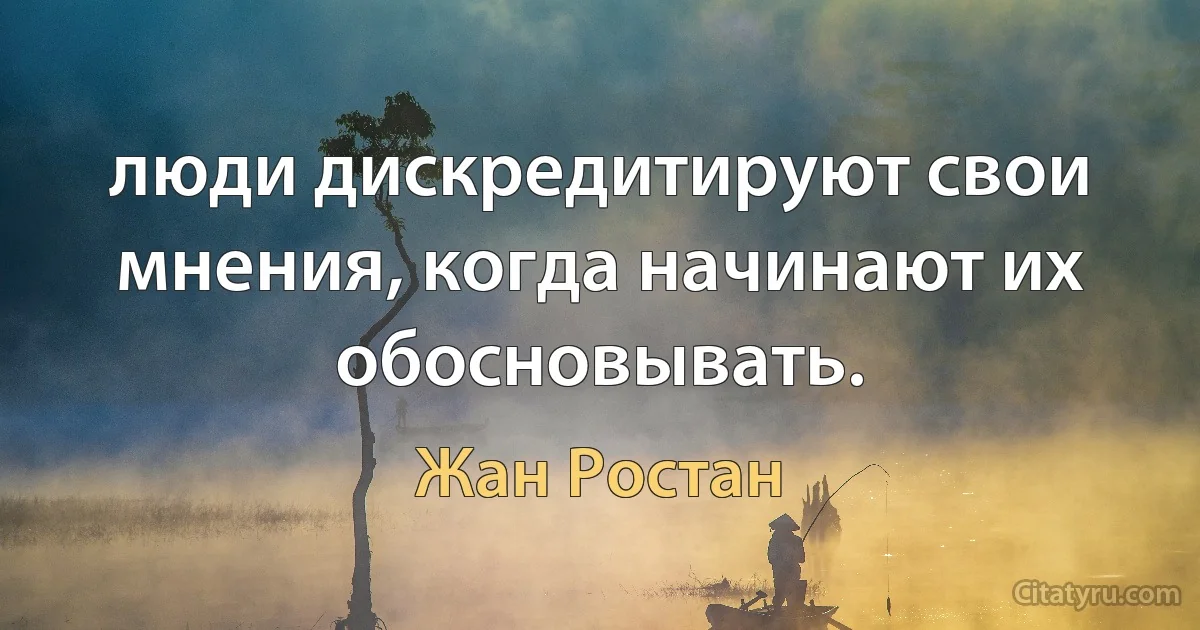 люди дискредитируют свои мнения, когда начинают их обосновывать. (Жан Ростан)