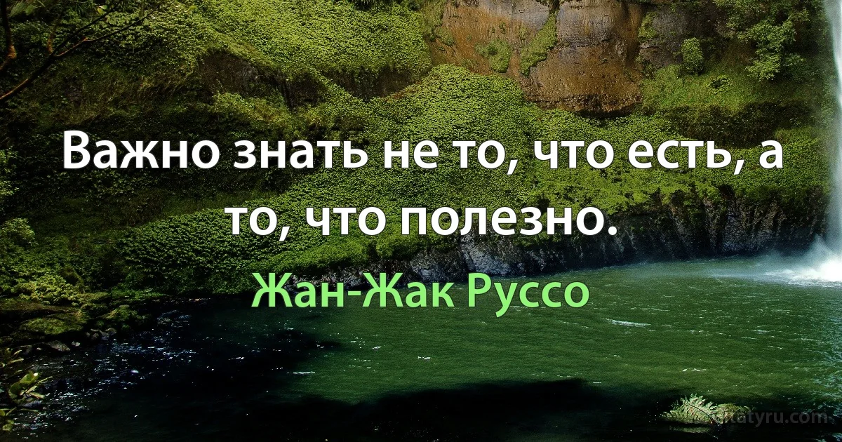 Важно знать не то, что есть, а то, что полезно. (Жан-Жак Руссо)