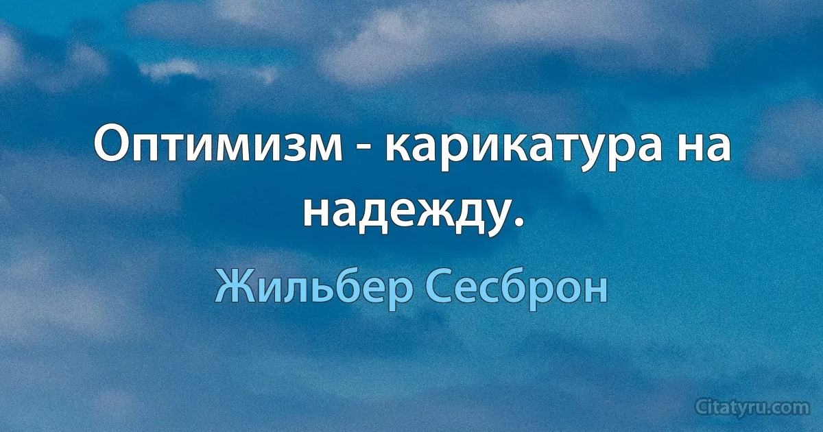 Оптимизм - карикатура на надежду. (Жильбер Сесброн)