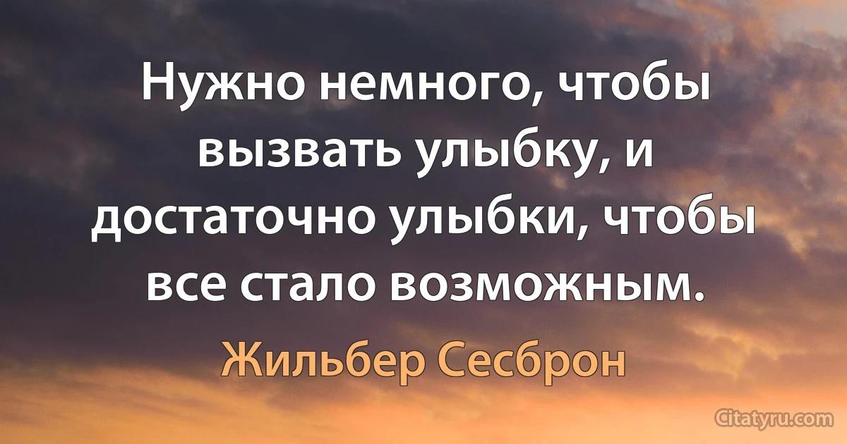 Нужно немного, чтобы вызвать улыбку, и достаточно улыбки, чтобы все стало возможным. (Жильбер Сесброн)