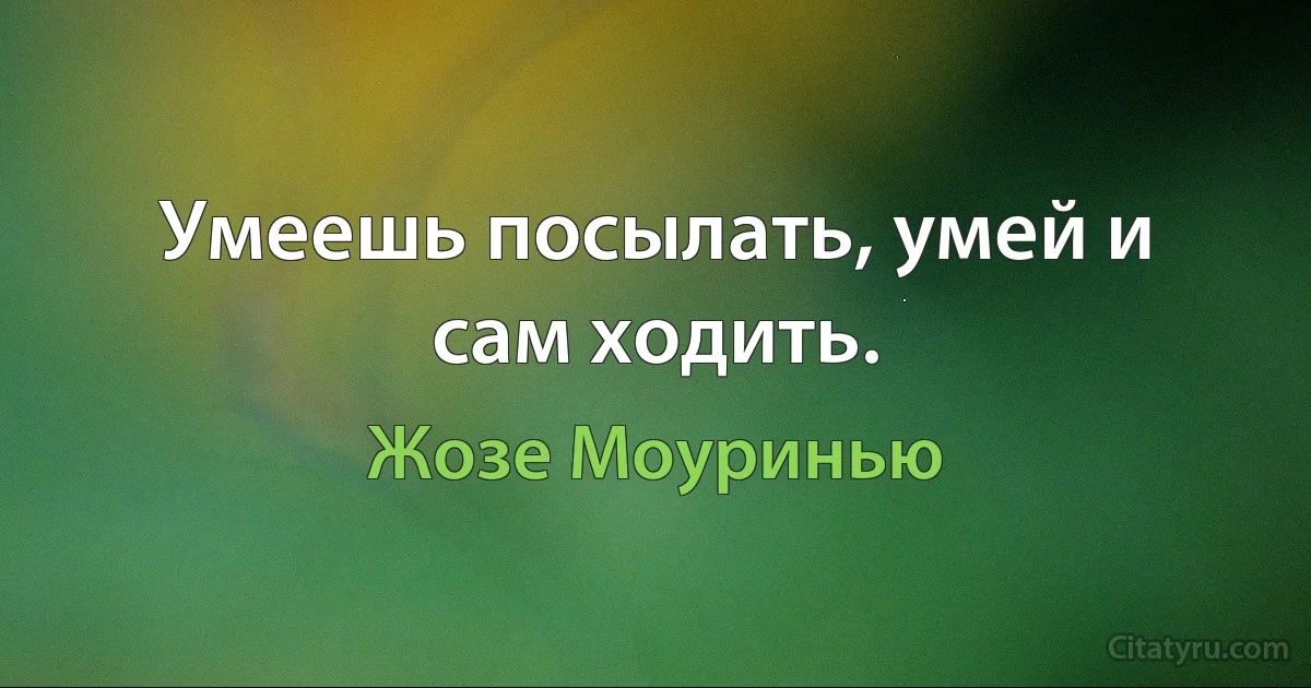 Умеешь посылать, умей и сам ходить. (Жозе Моуринью)