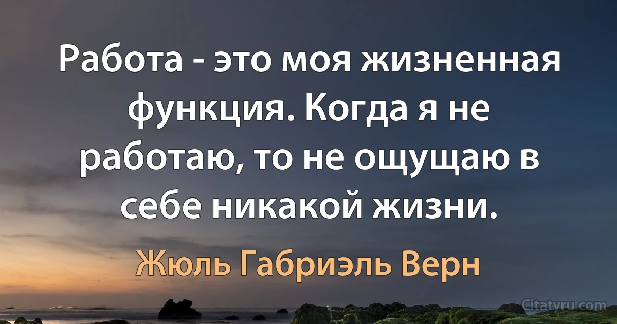 Работа - это моя жизненная функция. Когда я не работаю, то не ощущаю в себе никакой жизни. (Жюль Габриэль Верн)