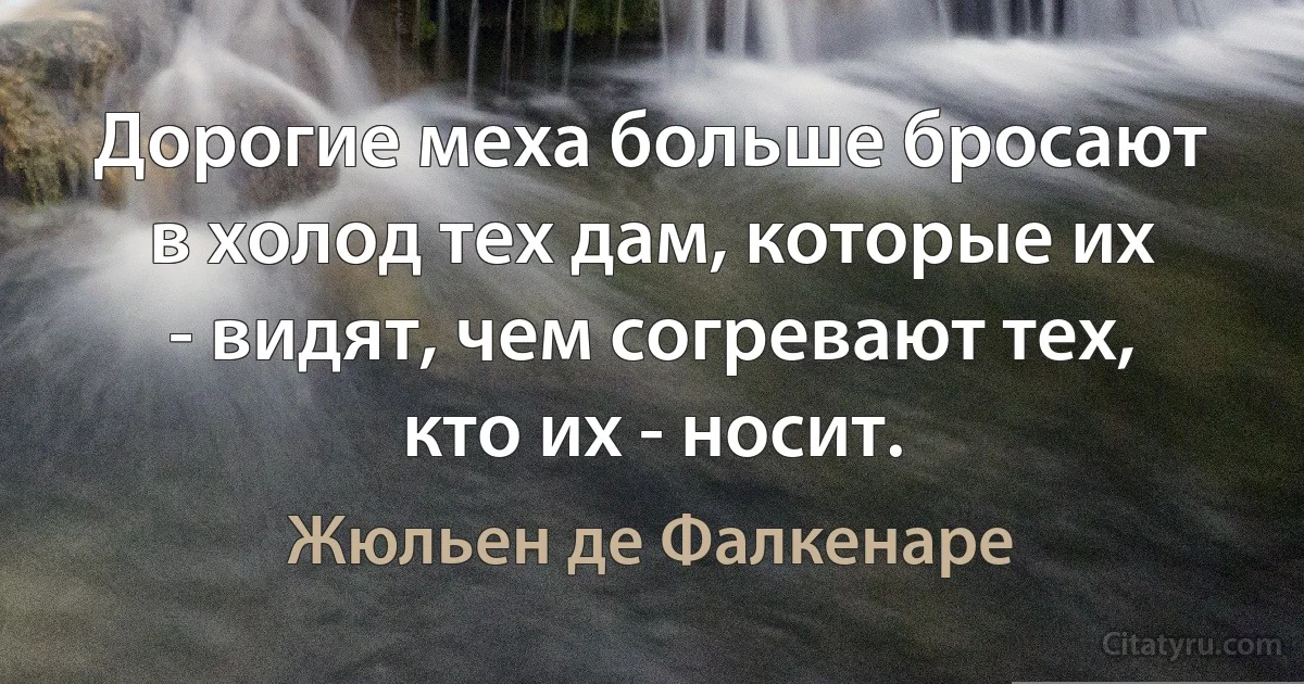 Дорогие меха больше бросают в холод тех дам, которые их - видят, чем согревают тех, кто их - носит. (Жюльен де Фалкенаре)