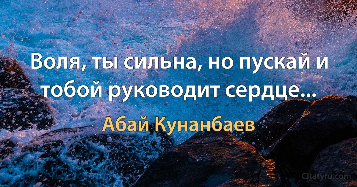 Воля, ты сильна, но пускай и тобой руководит сердце... (Абай Кунанбаев)