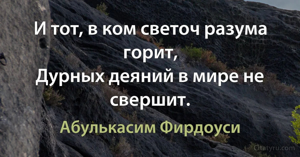 И тот, в ком светоч разума горит,
Дурных деяний в мире не свершит. (Абулькасим Фирдоуси)