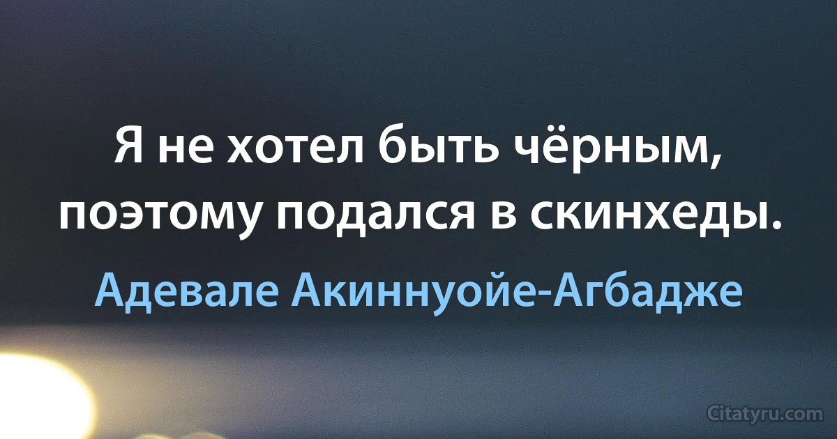 Я не хотел быть чёрным, поэтому подался в скинхеды. (Адевале Акиннуойе-Агбадже)