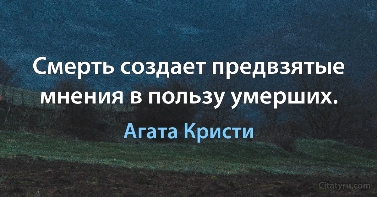 Смерть создает предвзятые мнения в пользу умерших. (Агата Кристи)