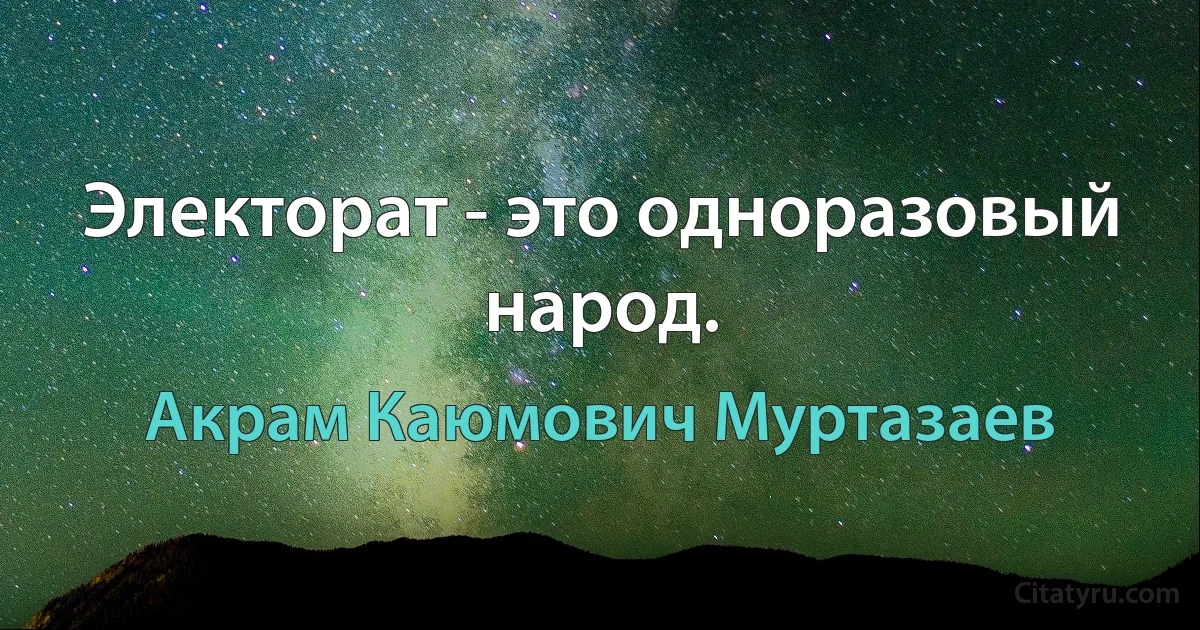 Электорат - это одноразовый народ. (Акрам Каюмович Муртазаев)