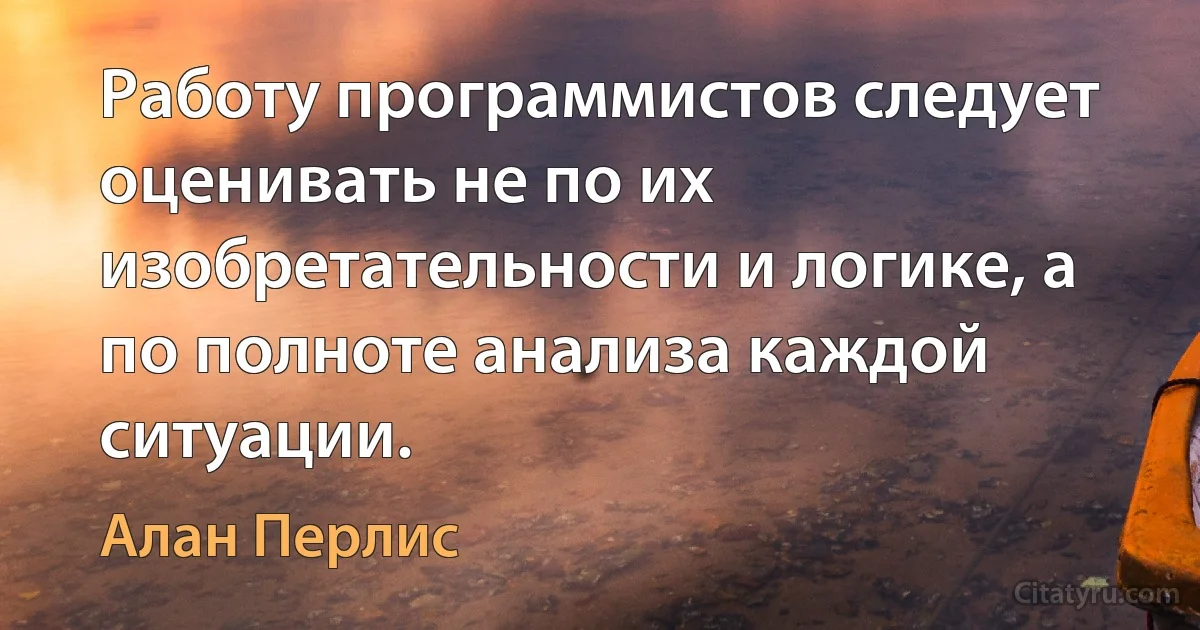 Работу программистов следует оценивать не по их изобретательности и логике, а по полноте анализа каждой ситуации. (Алан Перлис)