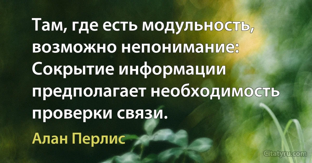 Там, где есть модульность, возможно непонимание: Сокрытие информации предполагает необходимость проверки связи. (Алан Перлис)