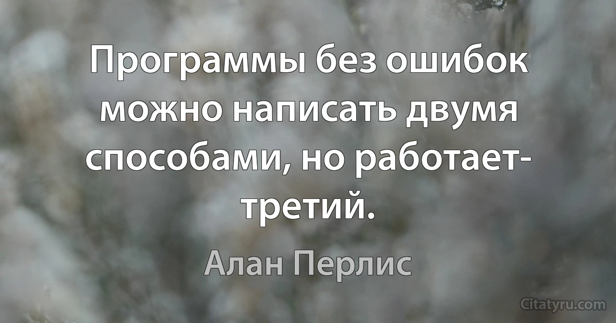 Программы без ошибок можно написать двумя способами, но работает- третий. (Алан Перлис)