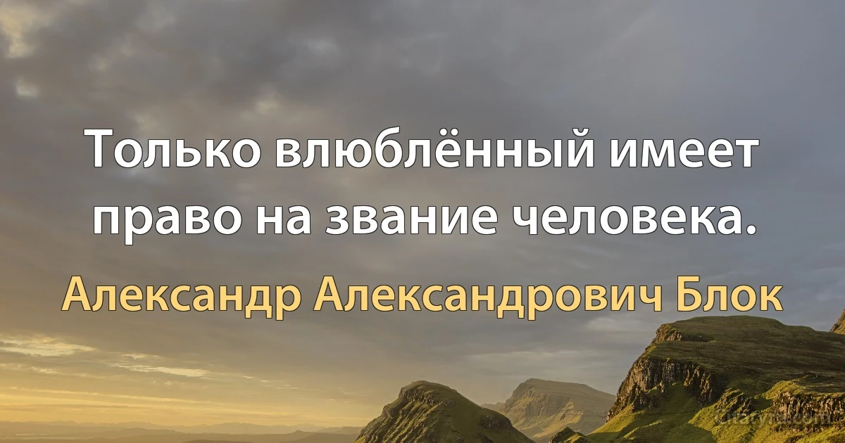 Только влюблённый имеет право на звание человека. (Александр Александрович Блок)