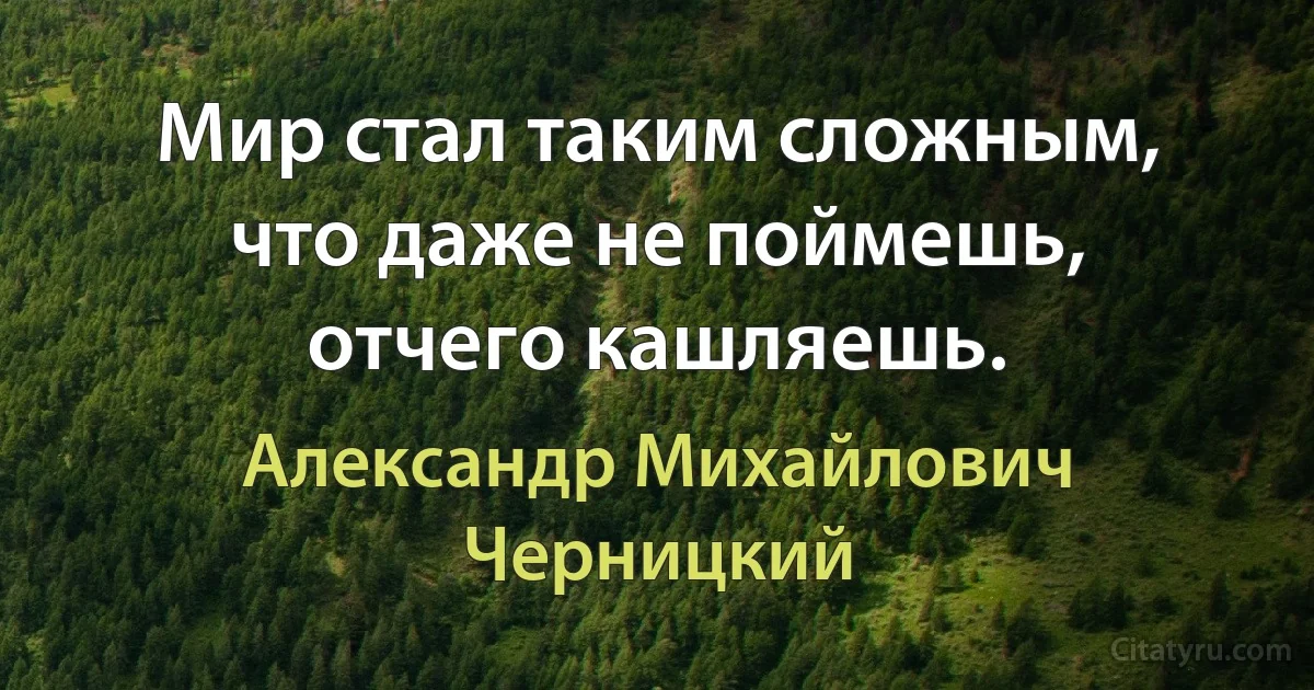 Мир стал таким сложным, что даже не поймешь, отчего кашляешь. (Александр Михайлович Черницкий)