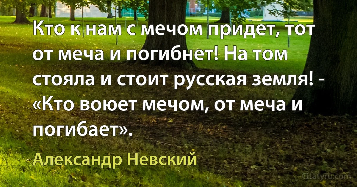 Кто к нам с мечом придет, тот от меча и погибнет! На том стояла и стоит русская земля! - «Кто воюет мечом, от меча и погибает». (Александр Невский)