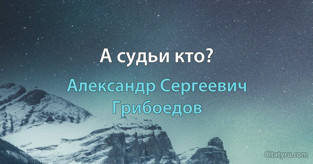 А судьи кто? (Александр Сергеевич Грибоедов)