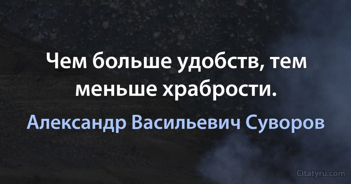 Чем больше удобств, тем меньше храбрости. (Александр Васильевич Суворов)