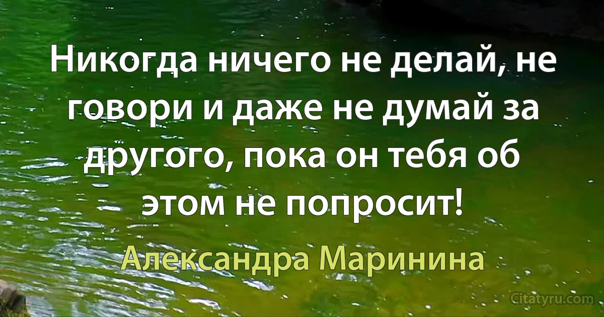 Никогда ничего не делай, не говори и даже не думай за другого, пока он тебя об этом не попросит! (Александра Маринина)